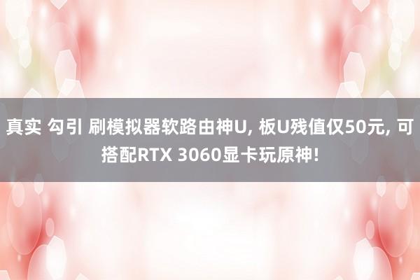 真实 勾引 刷模拟器软路由神U, 板U残值仅50元, 可搭配RTX 3060显卡玩原神!