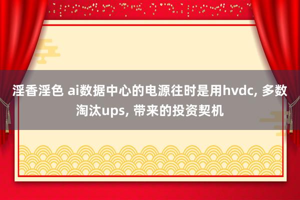 淫香淫色 ai数据中心的电源往时是用hvdc, 多数淘汰ups, 带来的投资契机
