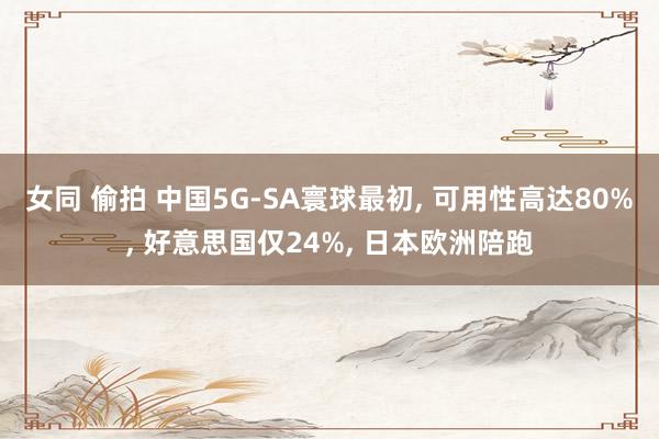 女同 偷拍 中国5G-SA寰球最初, 可用性高达80%, 好意思国仅24%, 日本欧洲陪跑