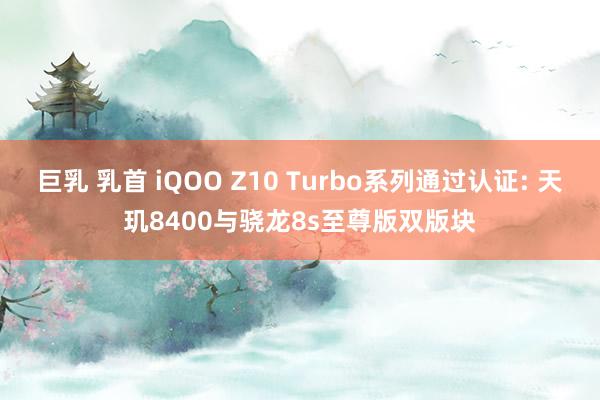 巨乳 乳首 iQOO Z10 Turbo系列通过认证: 天玑8400与骁龙8s至尊版双版块