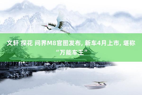 文轩 探花 问界M8官图发布, 新车4月上市, 堪称“万能车王”