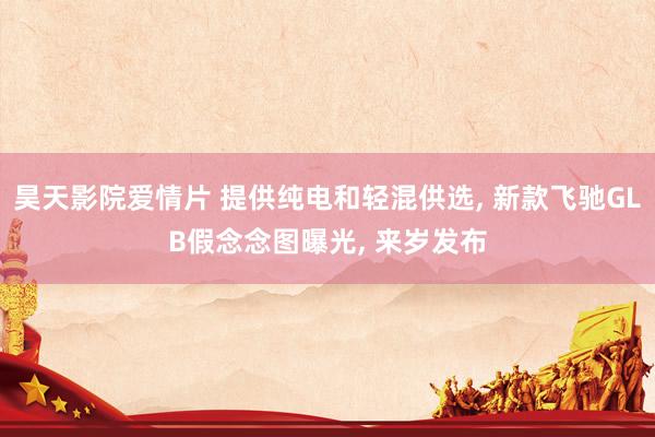 昊天影院爱情片 提供纯电和轻混供选, 新款飞驰GLB假念念图曝光, 来岁发布