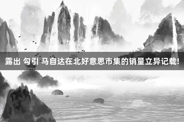 露出 勾引 马自达在北好意思市集的销量立异记载!