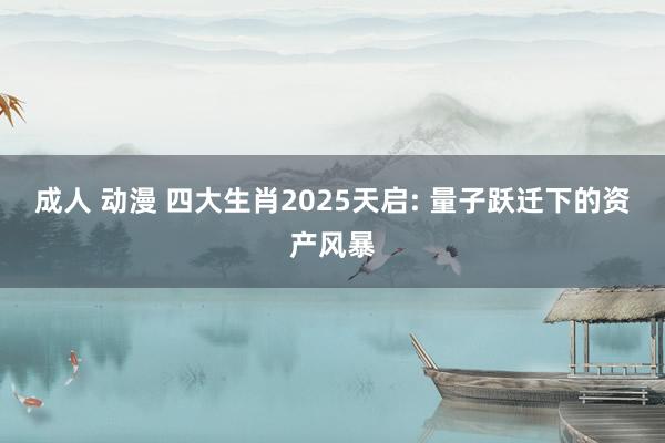 成人 动漫 四大生肖2025天启: 量子跃迁下的资产风暴