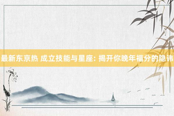 最新东京热 成立技能与星座: 揭开你晚年福分的隐讳