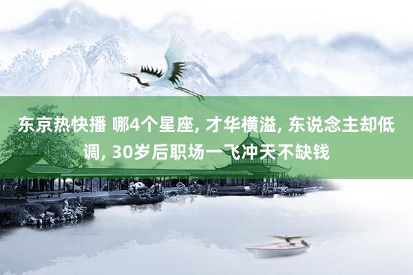 东京热快播 哪4个星座, 才华横溢, 东说念主却低调, 30岁后职场一飞冲天不缺钱