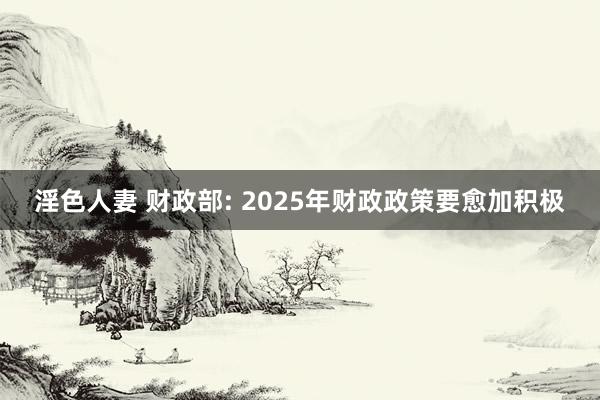 淫色人妻 财政部: 2025年财政政策要愈加积极