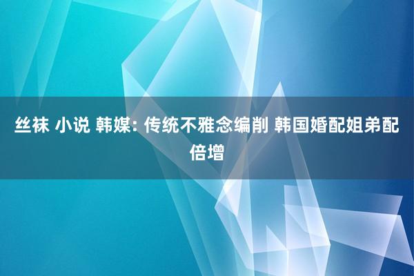 丝袜 小说 韩媒: 传统不雅念编削 韩国婚配姐弟配倍增