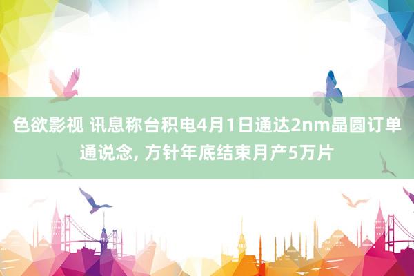 色欲影视 讯息称台积电4月1日通达2nm晶圆订单通说念, 方针年底结束月产5万片