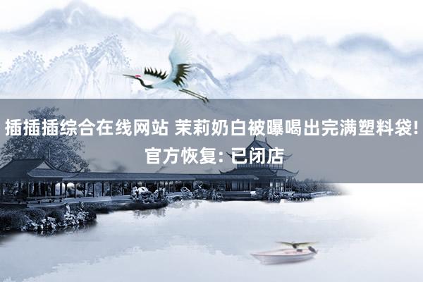 插插插综合在线网站 茉莉奶白被曝喝出完满塑料袋! 官方恢复: 已闭店