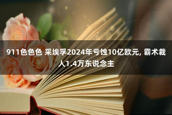 911色色色 采埃孚2024年亏蚀10亿欧元, 霸术裁人1.4万东说念主