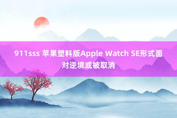 911sss 苹果塑料版Apple Watch SE形式面对逆境或被取消