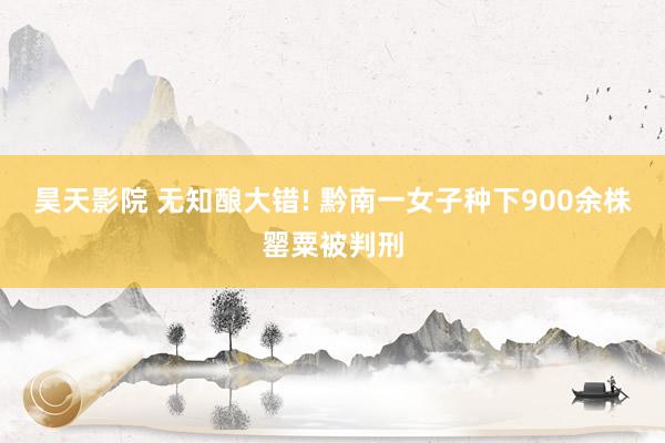 昊天影院 无知酿大错! 黔南一女子种下900余株罂粟被判刑