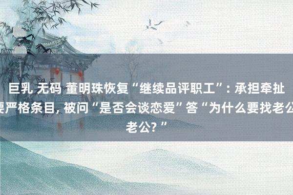 巨乳 无码 董明珠恢复“继续品评职工”: 承担牵扯需要严格条目, 被问“是否会谈恋爱”答“为什么要找老公? ”