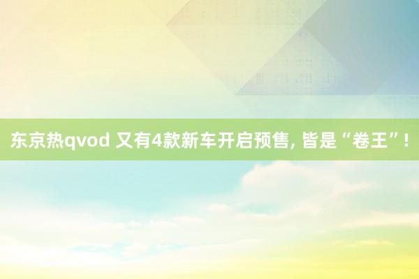 东京热qvod 又有4款新车开启预售, 皆是“卷王”!