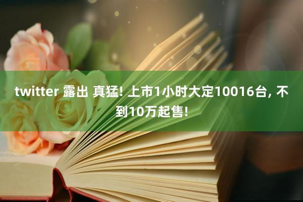 twitter 露出 真猛! 上市1小时大定10016台, 不到10万起售!