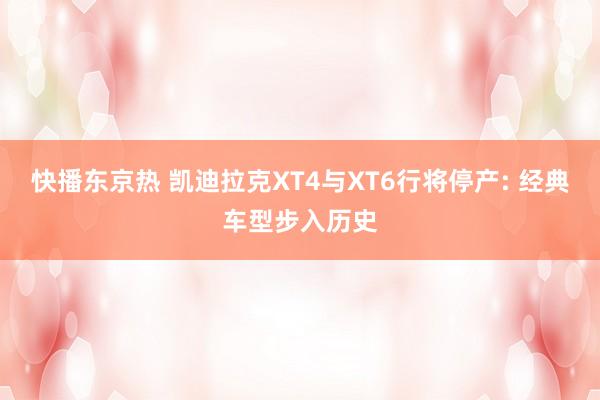 快播东京热 凯迪拉克XT4与XT6行将停产: 经典车型步入历史
