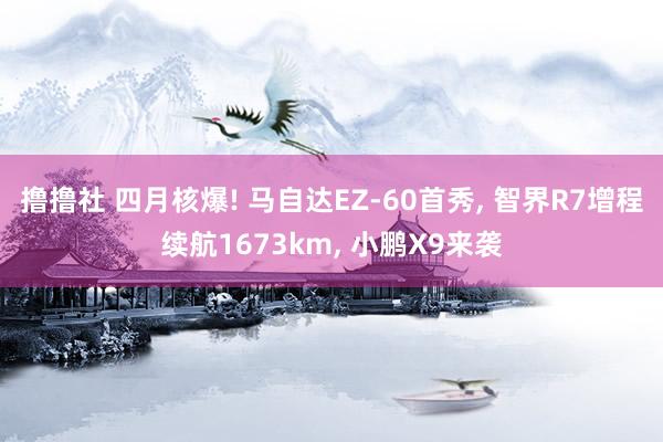 撸撸社 四月核爆! 马自达EZ-60首秀, 智界R7增程续航1673km, 小鹏X9来袭