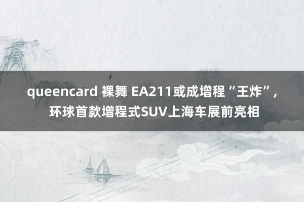 queencard 裸舞 EA211或成增程“王炸”, 环球首款增程式SUV上海车展前亮相