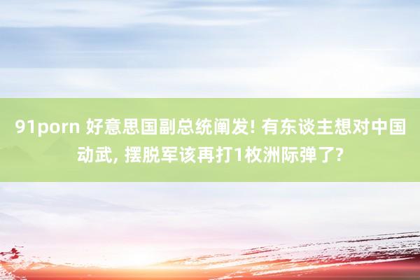91porn 好意思国副总统阐发! 有东谈主想对中国动武, 摆脱军该再打1枚洲际弹了?