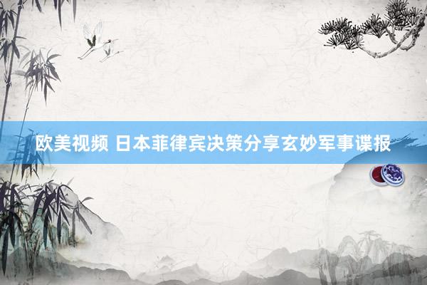 欧美视频 日本菲律宾决策分享玄妙军事谍报