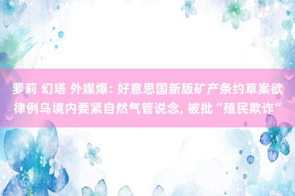萝莉 幻塔 外媒爆: 好意思国新版矿产条约草案欲律例乌境内要紧自然气管说念, 被批“殖民欺诈”