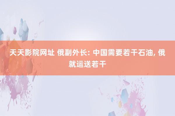 天天影院网址 俄副外长: 中国需要若干石油, 俄就运送若干