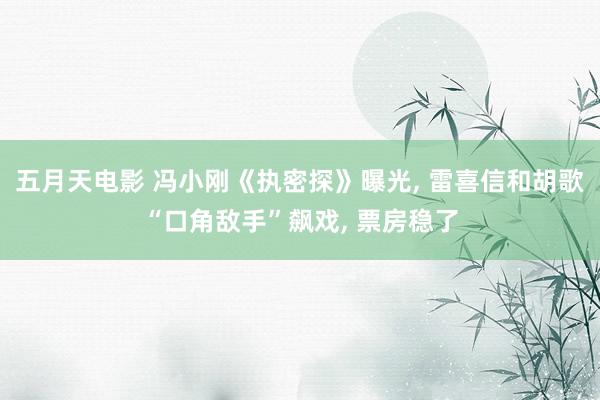 五月天电影 冯小刚《执密探》曝光, 雷喜信和胡歌“口角敌手”飙戏, 票房稳了