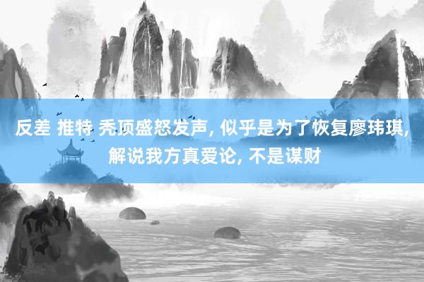 反差 推特 秃顶盛怒发声, 似乎是为了恢复廖玮琪, 解说我方真爱论, 不是谋财