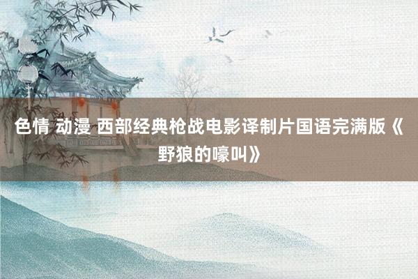色情 动漫 西部经典枪战电影译制片国语完满版《野狼的嚎叫》