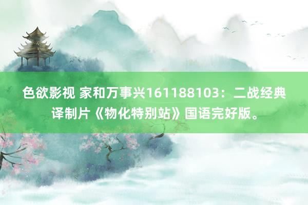 色欲影视 家和万事兴161188103：二战经典译制片《物化特别站》国语完好版。