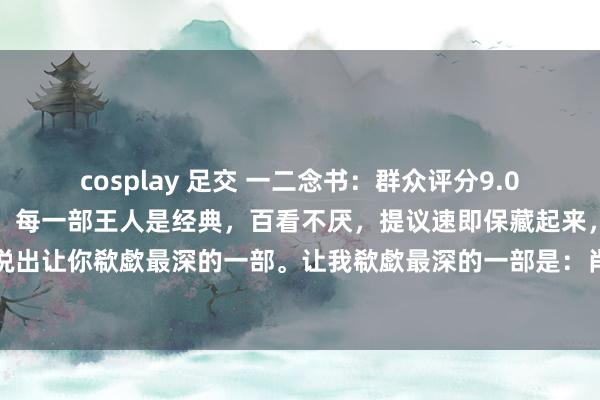 cosplay 足交 一二念书：群众评分9.0分以上的电影王人在这里，每一部王人是经典，百看不厌，提议速即保藏起来，安闲的时辰不雅看。说出让你欷歔最深的一部。让我欷歔最深的一部是：肖生克的救赎。在考完琢磨生，坐在书桌前看他...