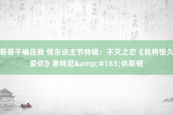 哥哥干嘛压我 情东谈主节特辑：不灭之恋《我将恒久爱你》惠特尼&#183;休斯顿