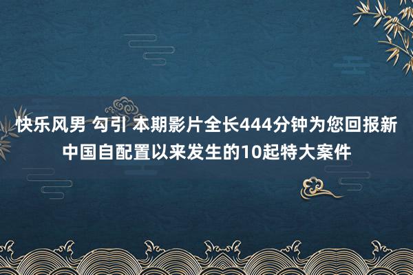 快乐风男 勾引 本期影片全长444分钟为您回报新中国自配置以来发生的10起特大案件