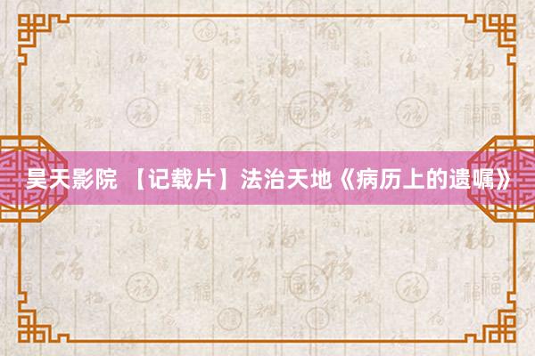 昊天影院 【记载片】法治天地《病历上的遗嘱》