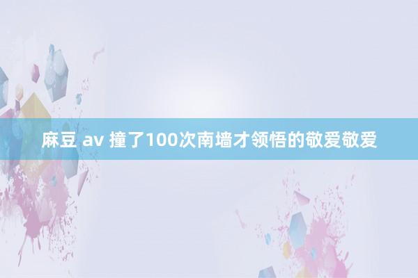 麻豆 av 撞了100次南墙才领悟的敬爱敬爱