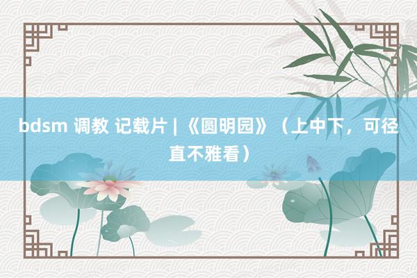 bdsm 调教 记载片 | 《圆明园》（上中下，可径直不雅看）