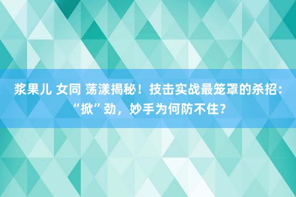 浆果儿 女同 荡漾揭秘！技击实战最笼罩的杀招：“掀”劲，妙手为何防不住？