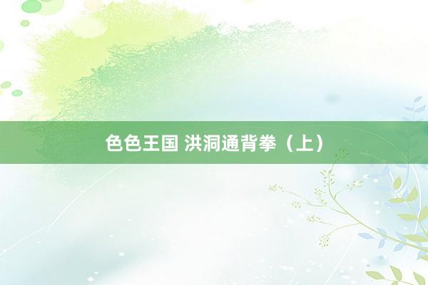 色色王国 洪洞通背拳（上）
