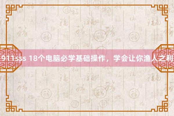 911sss 18个电脑必学基础操作，学会让你渔人之利