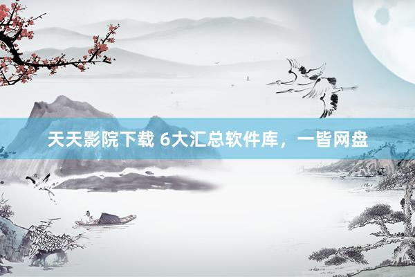 天天影院下载 6大汇总软件库，一皆网盘