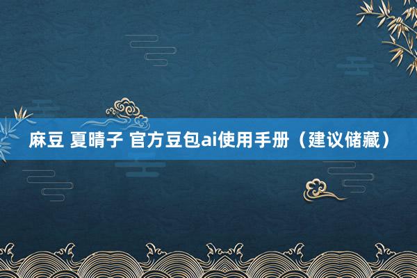 麻豆 夏晴子 官方豆包ai使用手册（建议储藏）