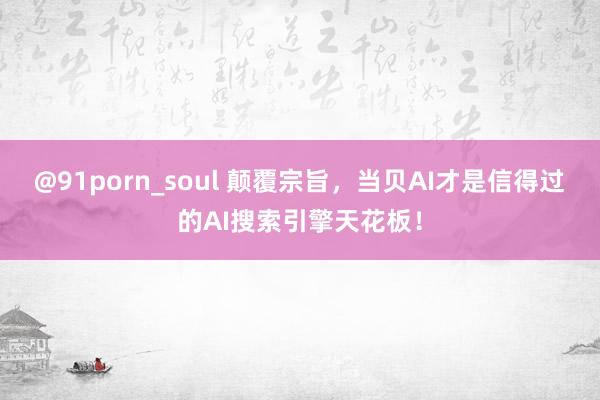 @91porn_soul 颠覆宗旨，当贝AI才是信得过的AI搜索引擎天花板！