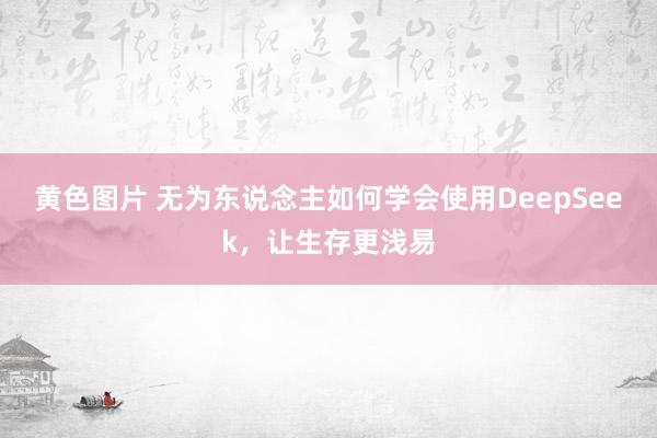 黄色图片 无为东说念主如何学会使用DeepSeek，让生存更浅易