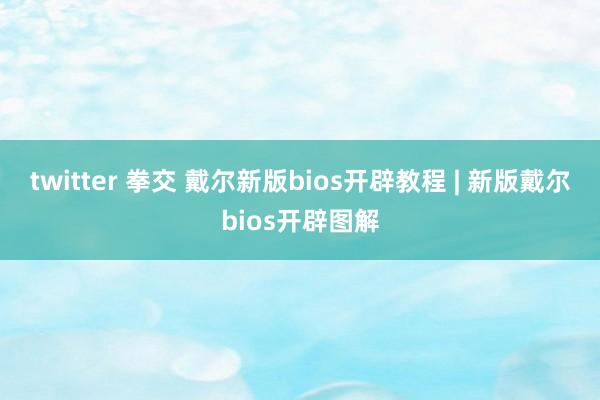 twitter 拳交 戴尔新版bios开辟教程 | 新版戴尔bios开辟图解