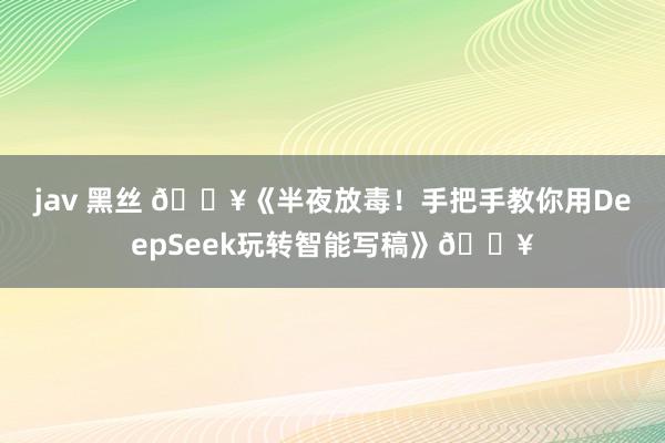 jav 黑丝 🔥《半夜放毒！手把手教你用DeepSeek玩转智能写稿》🔥