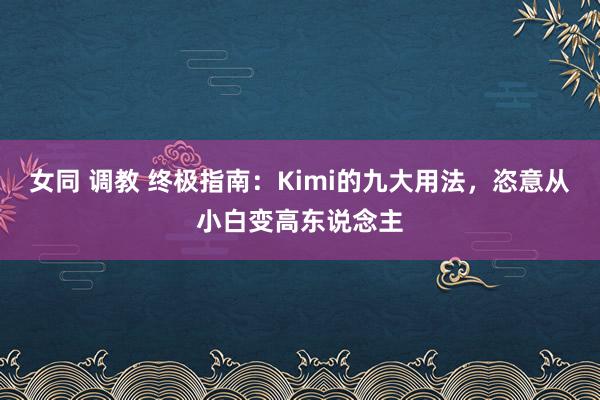 女同 调教 终极指南：Kimi的九大用法，恣意从小白变高东说念主