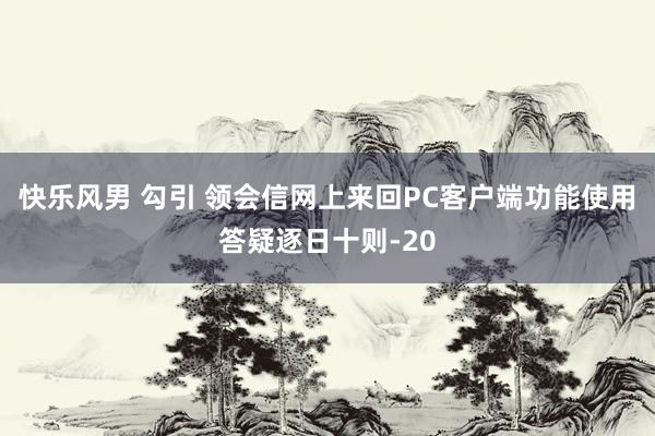 快乐风男 勾引 领会信网上来回PC客户端功能使用答疑逐日十则-20