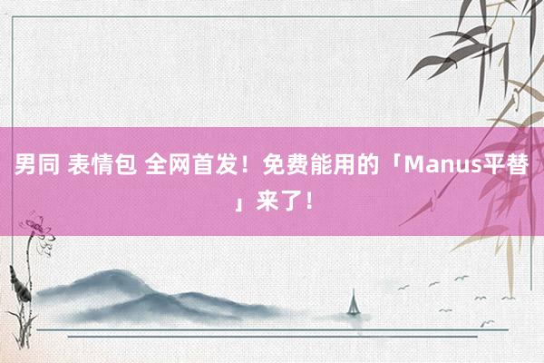男同 表情包 全网首发！免费能用的「Manus平替」来了！