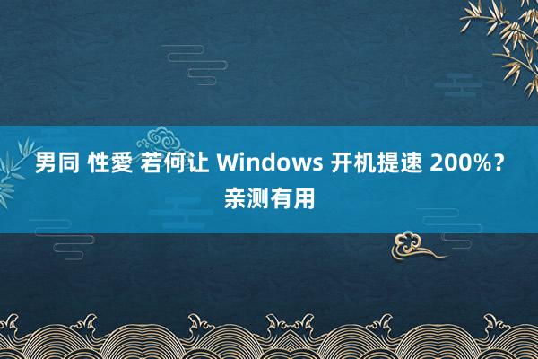 男同 性愛 若何让 Windows 开机提速 200%？亲测有用